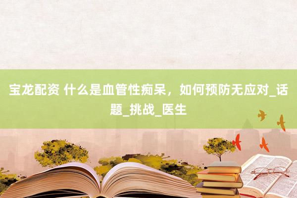 宝龙配资 什么是血管性痴呆，如何预防无应对_话题_挑战_医生