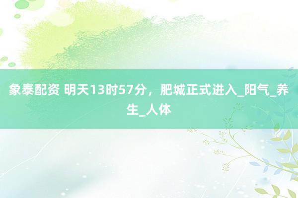 象泰配资 明天13时57分，肥城正式进入_阳气_养生_人体