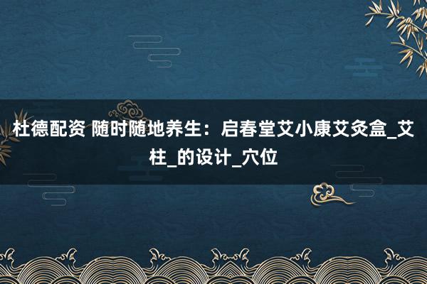 杜德配资 随时随地养生：启春堂艾小康艾灸盒_艾柱_的设计_穴位