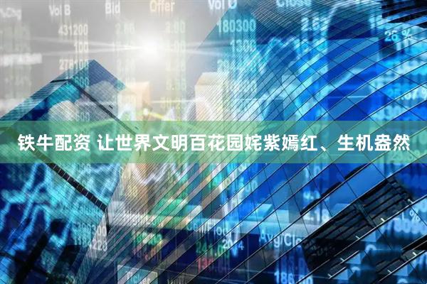 铁牛配资 让世界文明百花园姹紫嫣红、生机盎然