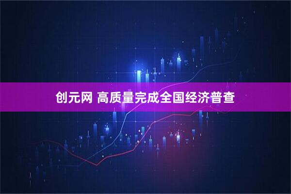 创元网 高质量完成全国经济普查