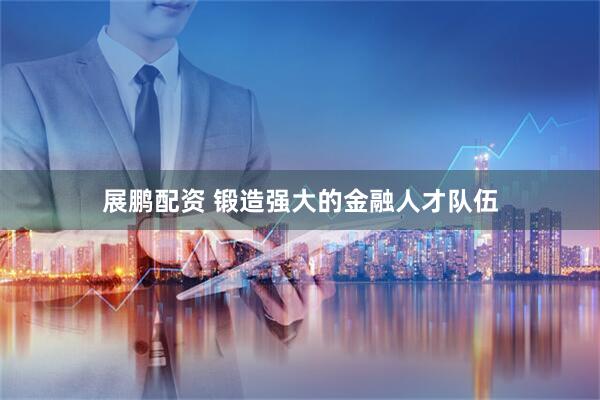 展鹏配资 锻造强大的金融人才队伍