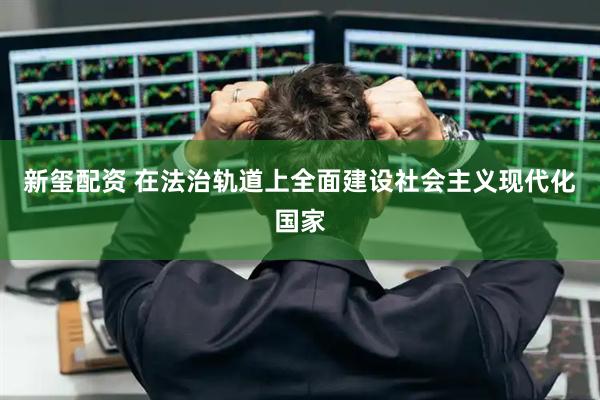 新玺配资 在法治轨道上全面建设社会主义现代化国家
