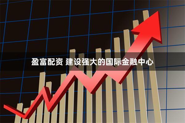盈富配资 建设强大的国际金融中心