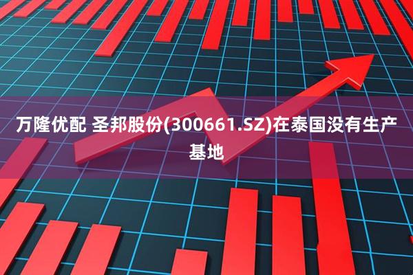 万隆优配 圣邦股份(300661.SZ)在泰国没有生产基地