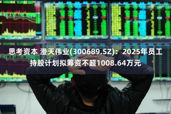 思考资本 澄天伟业(300689.SZ)：2025年员工持股计划拟筹资不超1008.64万元