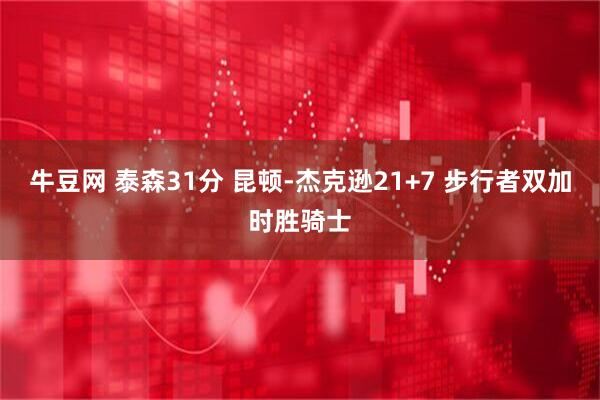 牛豆网 泰森31分 昆顿-杰克逊21+7 步行者双加时胜骑士