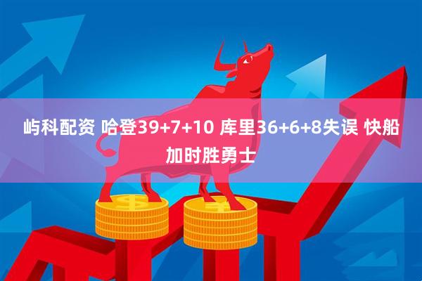 屿科配资 哈登39+7+10 库里36+6+8失误 快船加时胜勇士