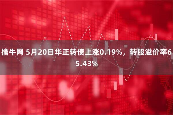 擒牛网 5月20日华正转债上涨0.19%，转股溢价率65.43%