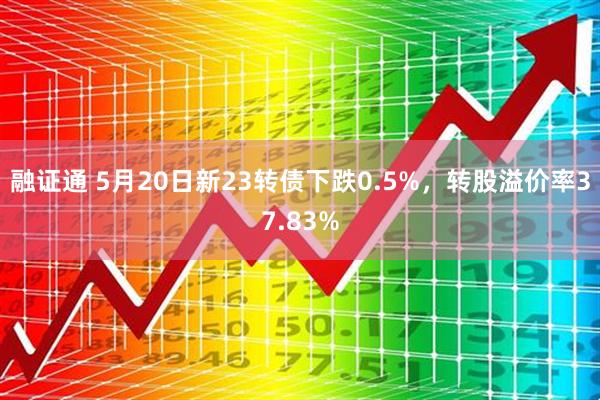 融证通 5月20日新23转债下跌0.5%，转股溢价率37.83%