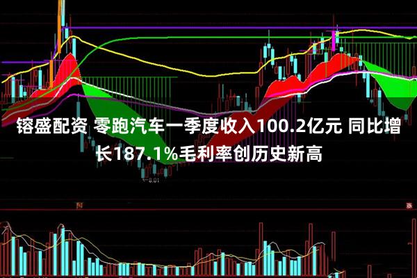 镕盛配资 零跑汽车一季度收入100.2亿元 同比增长187.1%毛利率创历史新高