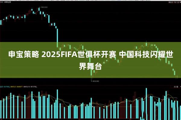 申宝策略 2025FIFA世俱杯开赛 中国科技闪耀世界舞台