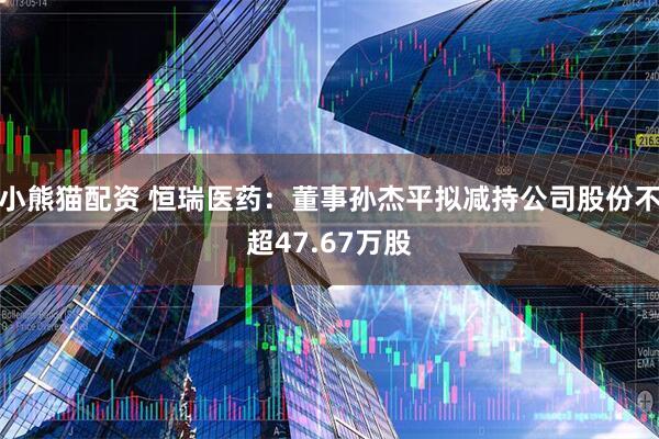 小熊猫配资 恒瑞医药：董事孙杰平拟减持公司股份不超47.67万股