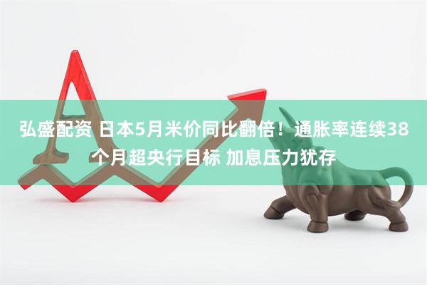 弘盛配资 日本5月米价同比翻倍！通胀率连续38个月超央行目标 加息压力犹存
