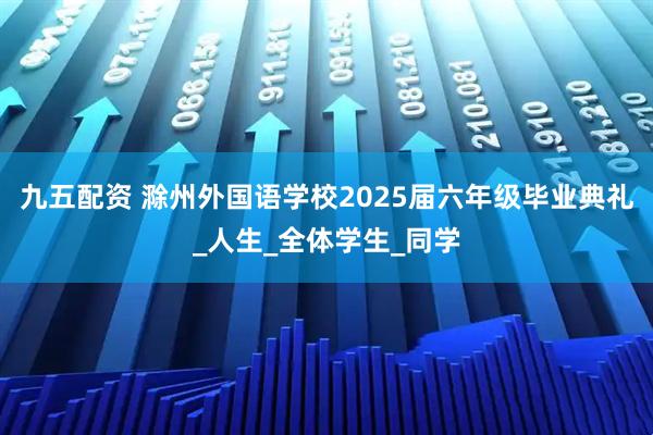 九五配资 滁州外国语学校2025届六年级毕业典礼_人生_全体学生_同学