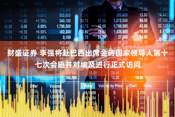 财盛证券 李强将赴巴西出席金砖国家领导人第十七次会晤并对埃及进行正式访问