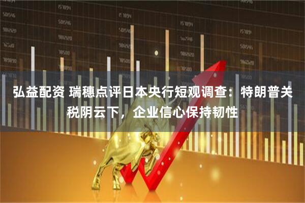 弘益配资 瑞穗点评日本央行短观调查：特朗普关税阴云下，企业信心保持韧性