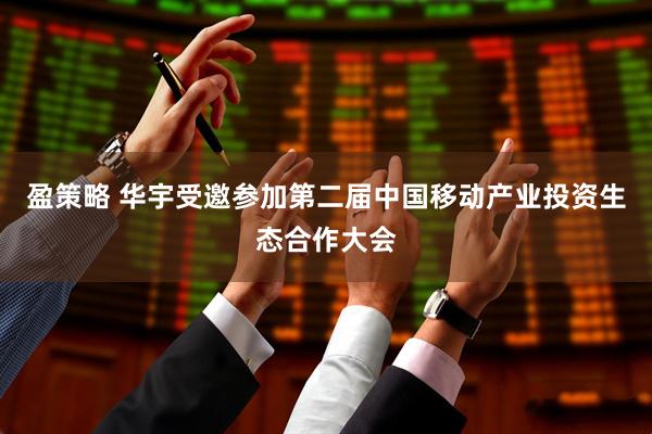 盈策略 华宇受邀参加第二届中国移动产业投资生态合作大会