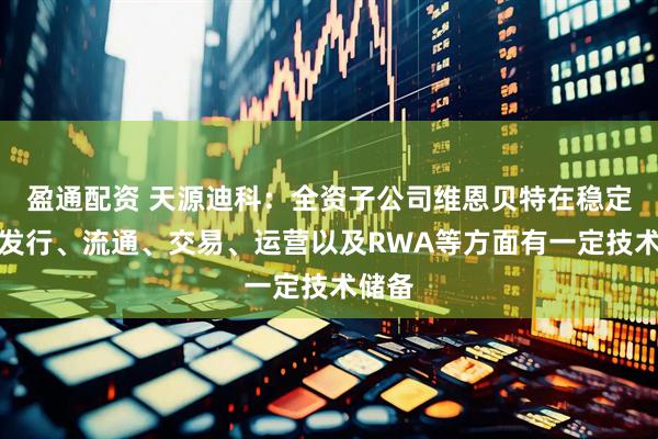 盈通配资 天源迪科：全资子公司维恩贝特在稳定币的发行、流通、交易、运营以及RWA等方面有一定技术储备