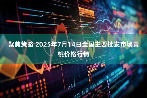 聚美策略 2025年7月14日全国主要批发市场黄桃价格行情