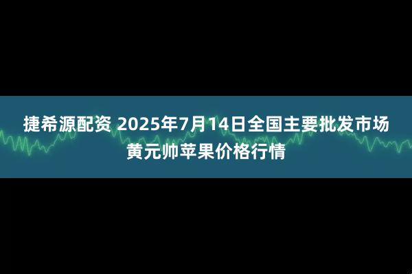 捷希源配资 2025年7月14日全国主要批发市场黄元帅苹果价格行情
