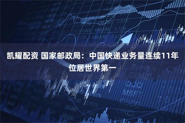 凯耀配资 国家邮政局：中国快递业务量连续11年位居世界第一
