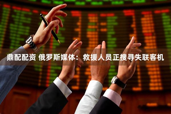 鼎配配资 俄罗斯媒体：救援人员正搜寻失联客机