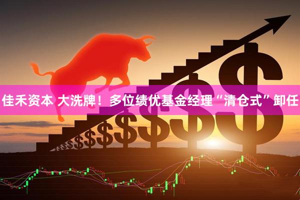 佳禾资本 大洗牌！多位绩优基金经理“清仓式”卸任