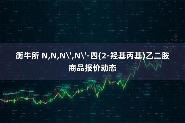 衡牛所 N,N,N',N'-四(2-羟基丙基)乙二胺商品报价动态