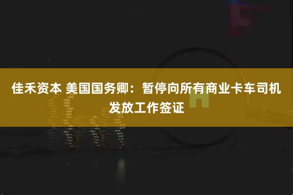 佳禾资本 美国国务卿：暂停向所有商业卡车司机发放工作签证