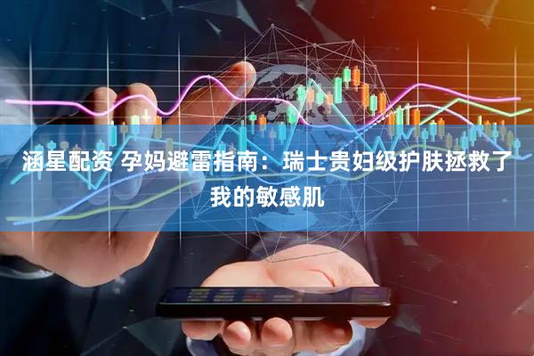 涵星配资 孕妈避雷指南：瑞士贵妇级护肤拯救了我的敏感肌