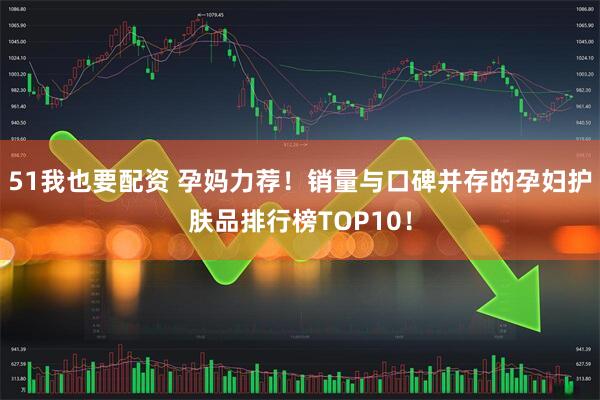 51我也要配资 孕妈力荐！销量与口碑并存的孕妇护肤品排行榜TOP10！