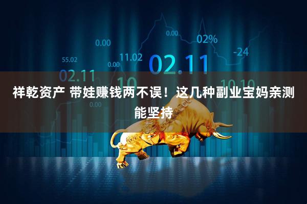 祥乾资产 带娃赚钱两不误！这几种副业宝妈亲测能坚持