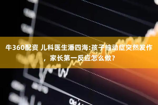 牛360配资 儿科医生潘四海:孩子抽动症突然发作，家长第一反应怎么做？