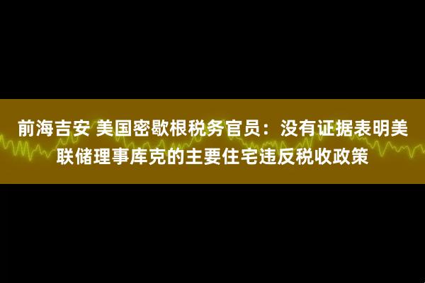 前海吉安 美国密歇根税务官员：没有证据表明美联储理事库克的主要住宅违反税收政策
