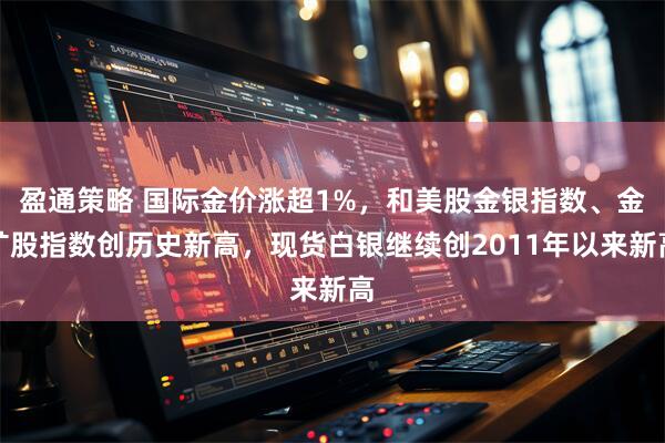 盈通策略 国际金价涨超1%，和美股金银指数、金矿股指数创历史新高，现货白银继续创2011年以来新高