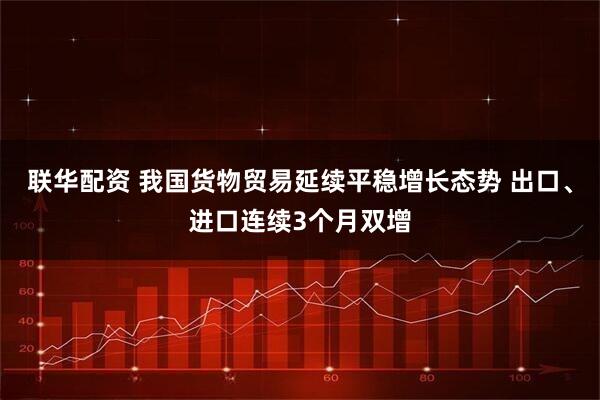 联华配资 我国货物贸易延续平稳增长态势 出口、进口连续3个月双增