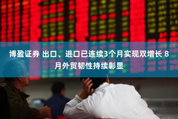 博盈证券 出口、进口已连续3个月实现双增长 8月外贸韧性持续彰显