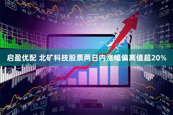 启盈优配 北矿科技股票两日内涨幅偏离值超20%