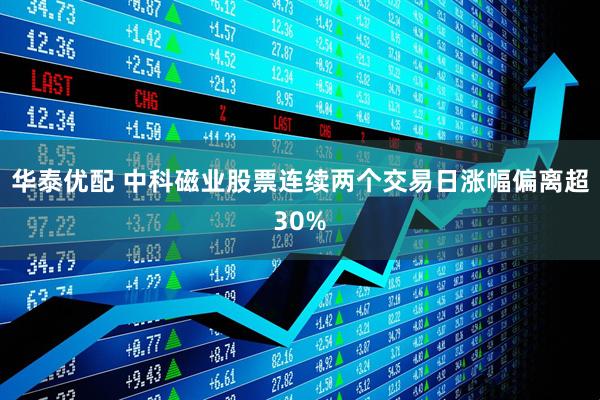 华泰优配 中科磁业股票连续两个交易日涨幅偏离超30%