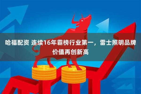 哈福配资 连续16年霸榜行业第一，雷士照明品牌价值再创新高
