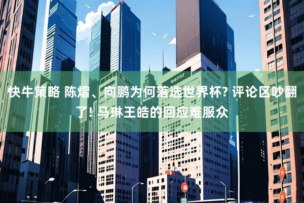 快牛策略 陈熠、向鹏为何落选世界杯? 评论区吵翻了! 马琳王皓的回应难服众