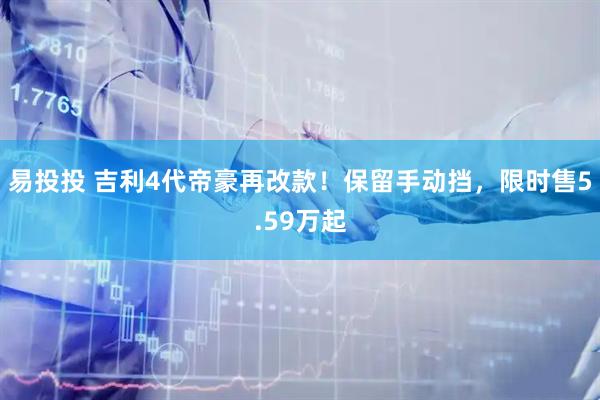易投投 吉利4代帝豪再改款！保留手动挡，限时售5.59万起