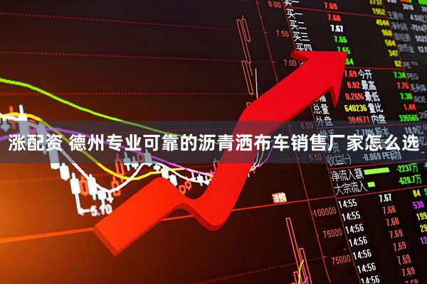 涨配资 德州专业可靠的沥青洒布车销售厂家怎么选